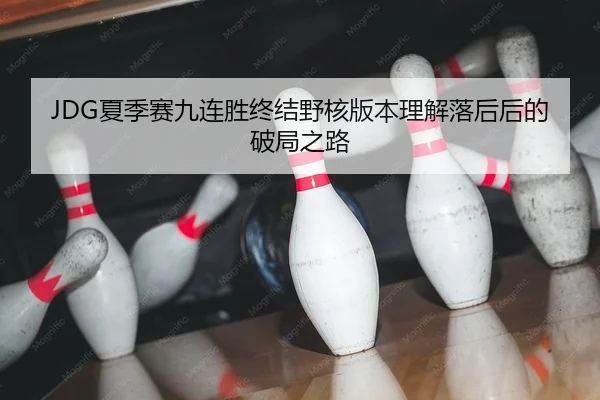 JDG夏季赛九连胜终结野核版本理解落后后的破局之路